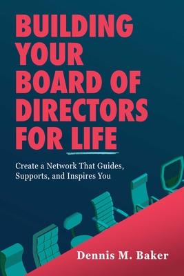 Building Your Board of Directors for Life: Create a Network That Guides, Supports, and Inspires You - Dennis M. Baker