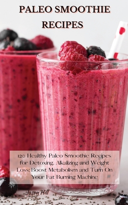 Paleo Smoothie Recipes: 120 Healthy Paleo Smoothie Recipes for Detoxing, Alkalizing and Weight Loss: Boost Metabolism and Turn On Your Fat Bur - Jason Hill