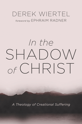 In the Shadow of Christ: A Theology of Creational Suffering - Derek Wiertel
