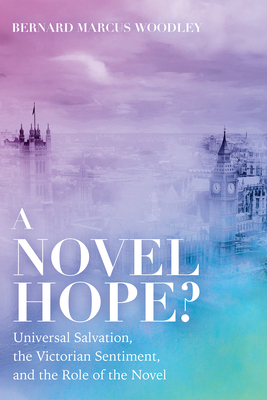 A Novel Hope?: Universal Salvation, the Victorian Sentiment, and the Role of the Novel - Bernard Marcus Woodley