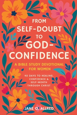 From Self-Doubt to God-Confidence: A Bible Study Devotional for Women: 40 Days to Healing, Confidence & Self-Worth Through Christ - Jane O. Allred