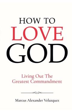 Coperta cărții 'How To Love God: Living Out The Greatest Commandment - Marcus Alexander Velazquez'