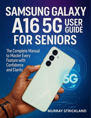 Samsung Galaxy A16 5G User Guide for Seniors: The Complete Manual to Master Every Feature with Confidence and Clarity - Murray Strickland