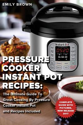 Pressure Cooker Instant Pot Recipes: The Ultimate Guide To Great Cooking By Pressure Cooker Instant Pot and Recipes Included - Emily Brown