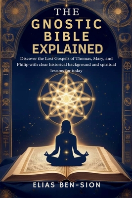 The Gnostic Bible Explained: Discover the Lost Gospels of Thomas, Mary, and Philip with clear historical background and spiritual lessons for today - Elias Ben-sion