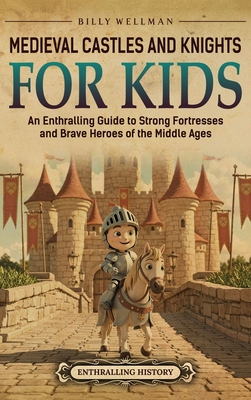 Medieval Castles and Knights for Kids: An Enthralling Guide to Strong Fortresses and Brave Heroes of the Middle Ages - Billy Wellman
