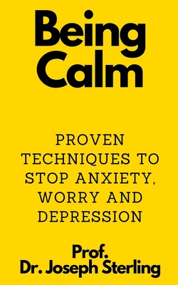Being Calm: Proven Techniques to Stop Anxiety, Worry and Depression - Prof Joseph Sterling