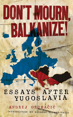 Coperta cărții 'Don't Mourn, Balkanize!: Essays After Yugoslavia - Andrej Grubačic'