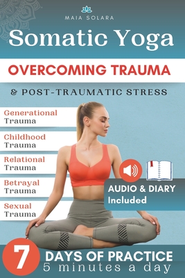 Somatic Yoga for Healing Stress & Trauma: Reduce Psychosomatic Symptoms, Enhance Your Mind-Body Connection and Overcome Trauma, with just 5 Minutes of - Maia Solara