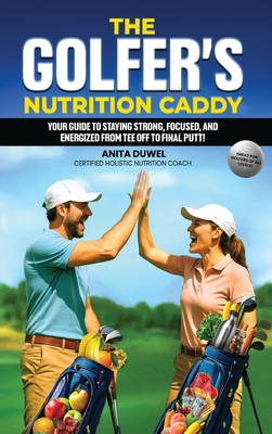 The Golfer's Nutrition Caddy: Your Guide to Staying Strong, Focused, and Energized from Tee Off to Final Putt! - Anita Duwel