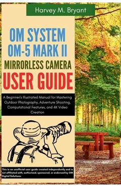 Coperta cărții 'OM System OM-5 Mark II Mirrorless Camera User Guide: A Beginner's Illustrated Manual for Mastering Outdoor Photography,'