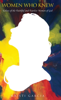 Women Who Knew: Echoes of the faithful and fearless women of God - Kristi Garcia