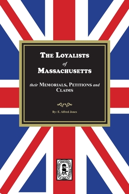 The Loyalists of Massachusetts: Their Memorials, Petitions and Claims - E. Alfred Jones