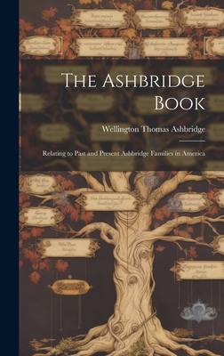 The Ashbridge Book; Relating to Past and Present Ashbridge Families in America - Wellington Thomas 1869- Ashbridge