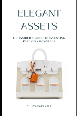 Elegant Assets: The Insider's Guide to Investing in Luxury Handbags - Jules Carlysle