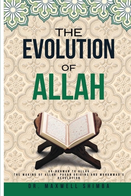 The Evolution of Allah: Ar-Rahman to Allah: The Making of Allah: Pagan Origins and Muhammad's Revelation - Maxwell Shimba