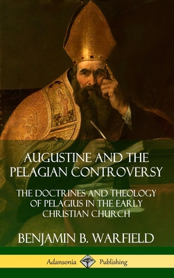 Augustine and the Pelagian Controversy: The Doctrines and Theology of Pelagius in the Early Christian Church (Hardcover) - Benjamin B. Warfield
