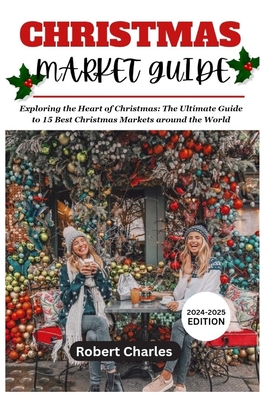 Coperta cărții 'CHRISTMAS MARKET GUIDE (2024-2025 Edition): Exploring the Heart of Christmas: The Ultimate Guide to 15 Best Christmas'