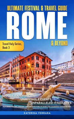 Ultimate Festival & Travel Guide Rome & Beyond: Unforgettable Experiences, Unmissable Events, Unparalleled Itineraries Featuring the Art, History, and - Katerina Ferrara