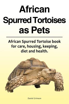 African Spurred Tortoises as Pets. African Spurred Tortoise book for care, housing, keeping, diet and health. - Daniel Grimson