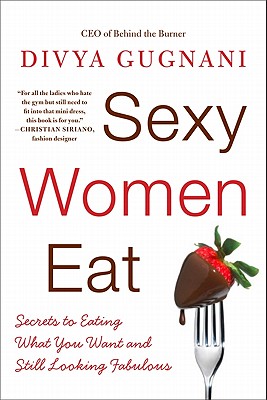 Sexy Women Eat: Secrets to Eating What You Want and Still Looking Fabulous - Divya Gugnani