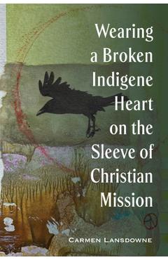 Coperta cărții 'Wearing a Broken Indigene Heart on the Sleeve of Christian Mission - Carmen Lansdowne'