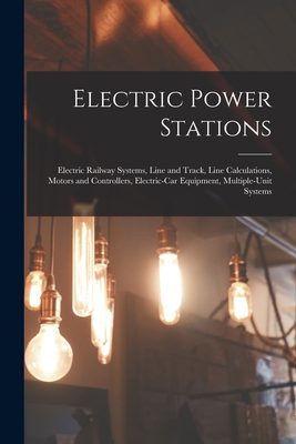 Electric Power Stations: Electric Railway Systems, Line and Track, Line Calculations, Motors and Controllers, Electric-Car Equipment, Multiple- -