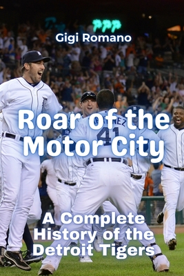 Roar of the Motor City: A Complete History of the Detroit Tigers - Gigi Romano