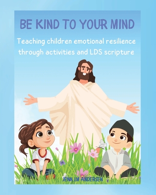 Be Kind To Your Mind: Teaching Children the Skills of Emotional Resilience Through Scriptures and Activities - Jenn Lm Andersen