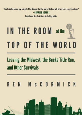 In the Room at the Top of the World: Leaving the Midwest, the Bucks Title Run, and Other Survivals - Ben Mccormick