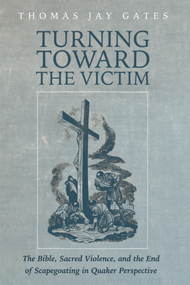 Turning Toward the Victim: The Bible, Sacred Violence, and the End of Scapegoating in Quaker Perspective - Thomas Jay Gates