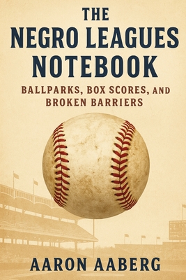 The Negro Leagues Notebook: Ballparks, Box Scores, and Broken Barriers - Aaron Aaberg