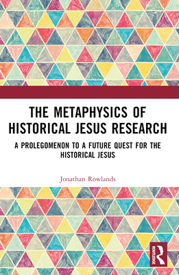 The Metaphysics of Historical Jesus Research: A Prolegomenon to a Future Quest for the Historical Jesus - Jonathan Rowlands