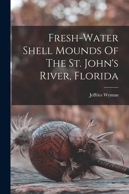 Fresh-water Shell Mounds Of The St. John's River, Florida - Jeffries Wyman