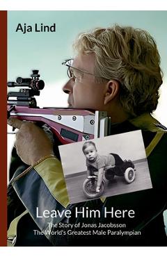Poza produsului Leave Him Here: The Story of Jonas Jacobsson - The World's Greatest Male Paralympian - Aja Lind