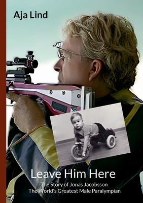 Leave Him Here: The Story of Jonas Jacobsson - The World's Greatest Male Paralympian - Aja Lind