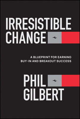 Irresistible Change: A Blueprint for Earning Buy-In and Breakout Success - Phil Gilbert