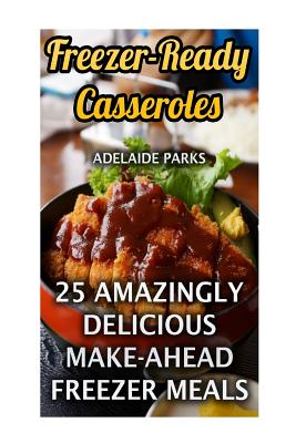 Freezer-Ready Casseroles: 25 Amazingly Delicious Make-Ahead Freezer Meals - Adelaide Parks