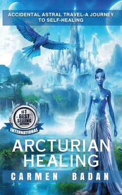 Arcturian Healing: Accidental Astral Travel- A Journey to Self-Healing - Carmen Badan