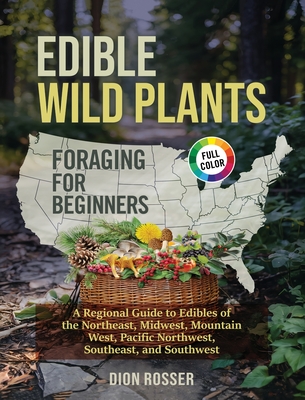 Edible Wild Plants Foraging for Beginners: A Regional Guide to Edibles of the Northeast, Midwest, Mountain West, Pacific Northwest, Southeast, and Sou - Dion Rosser