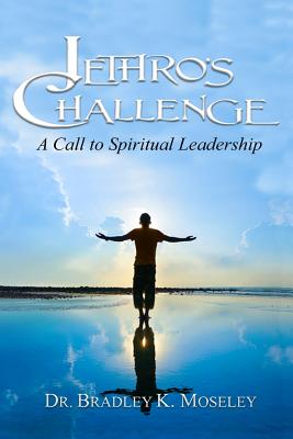Jethro's Challenge: A Call to Spiritual Leadership - Bradley K. Moseley