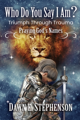 Who Do You Say I Am: Triumph Through Trauma: Praying God's Names - Dawn Stephenson