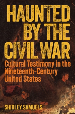 Haunted by the Civil War: Cultural Testimony in the Nineteenth-Century United States - Shirley Samuels