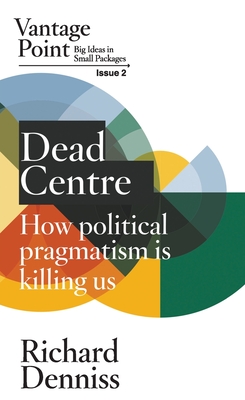 Dead Centre: How political pragmatism is killing us: Vantage Point Issue 2 - Richard Denniss
