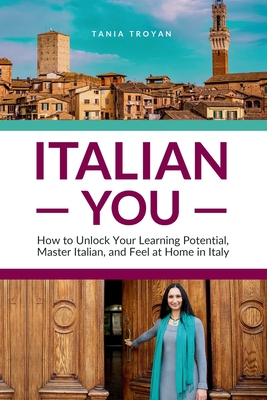 Italian You: How to Unlock Your Learning Potential, Master Italian, and Feel at Home in Italy - Tania Troyan