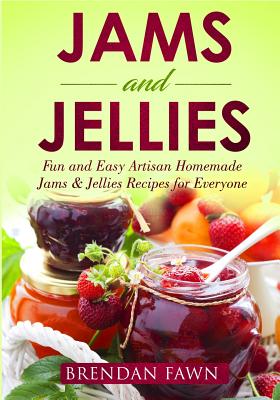 Jams and Jellies: Fun and Easy Artisan Homemade Jams & Jellies Recipes for Everyone - Brendan Fawn