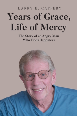 Years of Grace, Life of Mercy: The Story of an Angry Man Who Finds Happiness - Larry E. Caffery