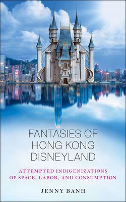 Fantasies of Hong Kong Disneyland: Attempted Indigenizations of Space, Labor, and Consumption - Jenny Banh