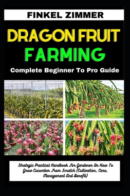 Dragon Fruit Farming: Complete Beginner To Pro Guide: Strategic Practical Handbook For Gardener On How To Grow Dragon Fruit From Scratch (Cu - Finkel Zimmer