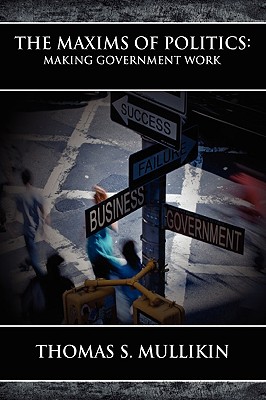The Maxims of Politics: Making Government Work - Thomas S. Mullikin
